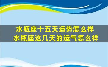 水瓶座十五天运势怎么样 水瓶座这几天的运气怎么样